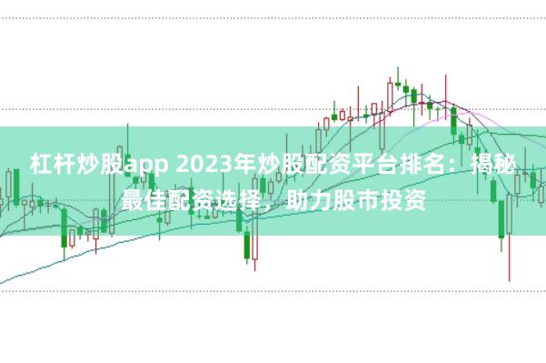 杠杆炒股app 2023年炒股配资平台排名：揭秘最佳配资选择，助力股市投资