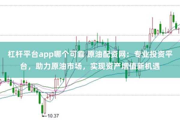 杠杆平台app哪个可靠 原油配资网：专业投资平台，助力原油市场，实现资产增值新机遇
