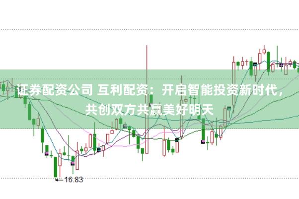证券配资公司 互利配资：开启智能投资新时代，共创双方共赢美好明天
