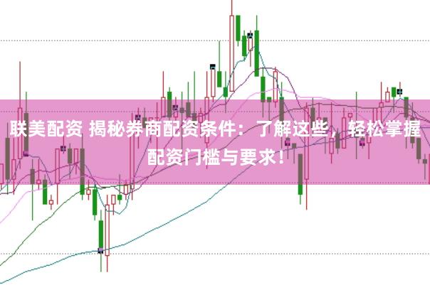 联美配资 揭秘券商配资条件：了解这些，轻松掌握配资门槛与要求！