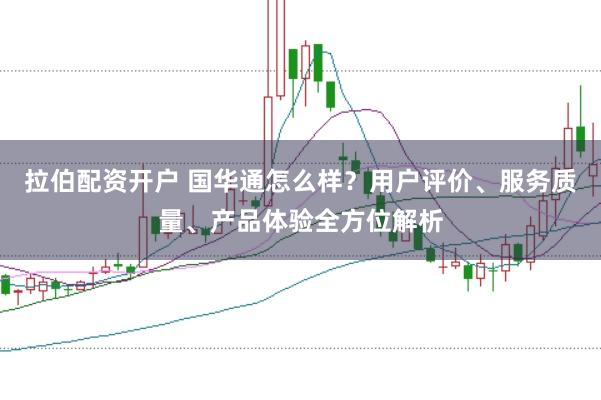 拉伯配资开户 国华通怎么样？用户评价、服务质量、产品体验全方位解析