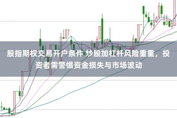 股指期权交易开户条件 炒股加杠杆风险重重，投资者需警惕资金损失与市场波动