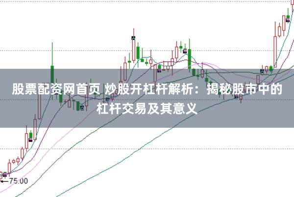 股票配资网首页 炒股开杠杆解析：揭秘股市中的杠杆交易及其意义