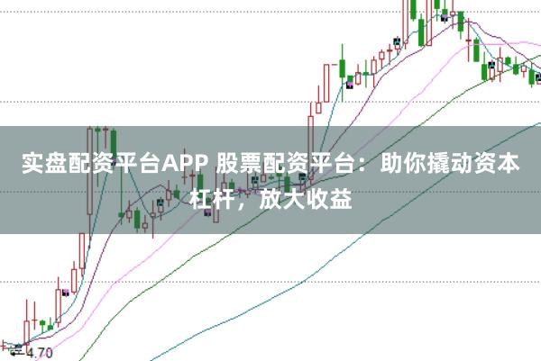 实盘配资平台APP 股票配资平台：助你撬动资本杠杆，放大收益