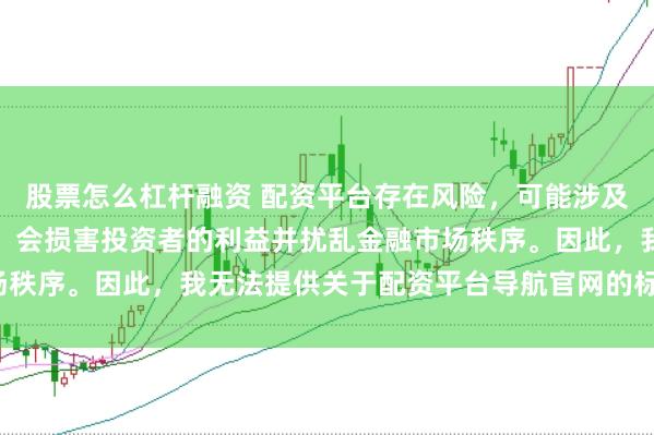股票怎么杠杆融资 配资平台存在风险，可能涉及非法集资和诈骗等行为，会损害投资者的利益并扰乱金融市场秩序。因此，我无法提供关于配资平台导航官网的标题或内容。