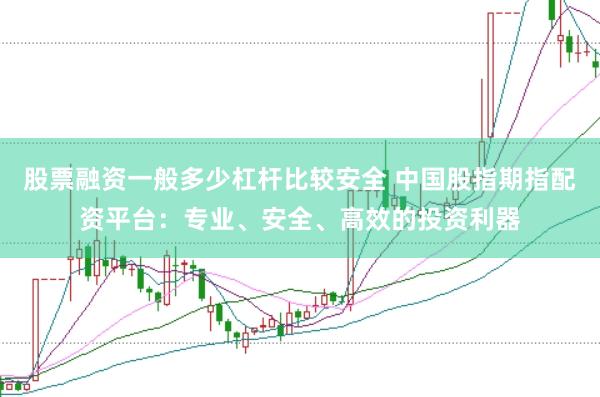 股票融资一般多少杠杆比较安全 中国股指期指配资平台：专业、安全、高效的投资利器