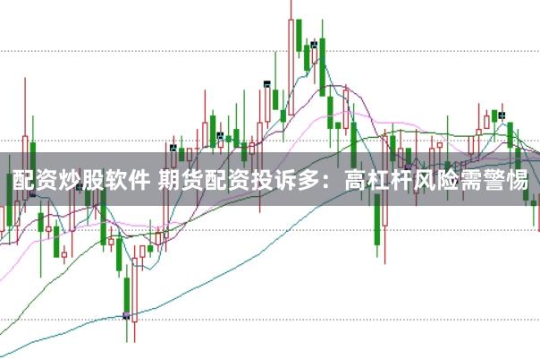 配资炒股软件 期货配资投诉多：高杠杆风险需警惕