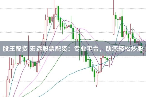 股王配资 宏远股票配资：专业平台，助您轻松炒股