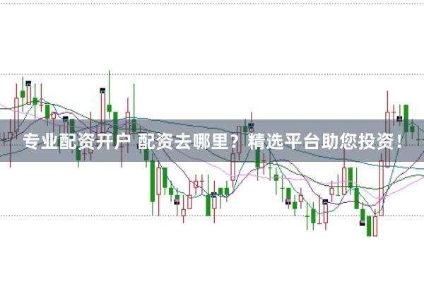 专业配资开户 配资去哪里？精选平台助您投资！