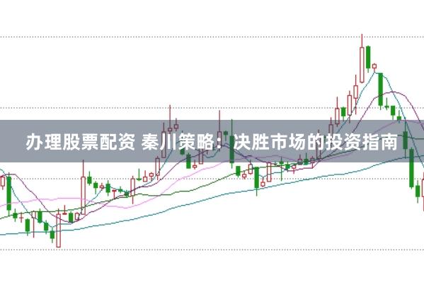 办理股票配资 秦川策略：决胜市场的投资指南