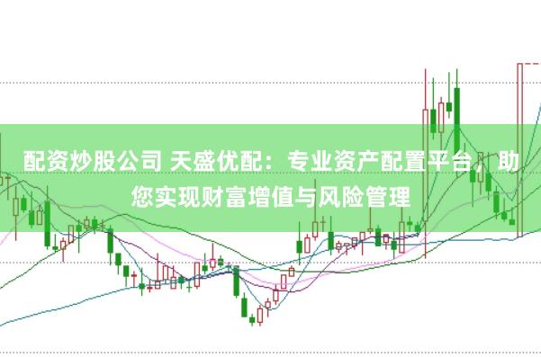 配资炒股公司 天盛优配：专业资产配置平台，助您实现财富增值与风险管理