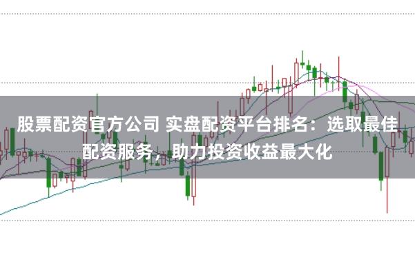 股票配资官方公司 实盘配资平台排名：选取最佳配资服务，助力投资收益最大化