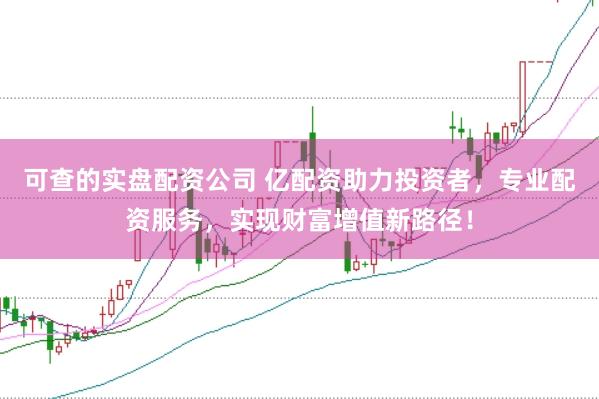 可查的实盘配资公司 亿配资助力投资者，专业配资服务，实现财富增值新路径！