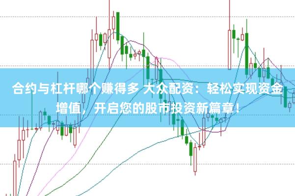 合约与杠杆哪个赚得多 大众配资：轻松实现资金增值，开启您的股市投资新篇章！