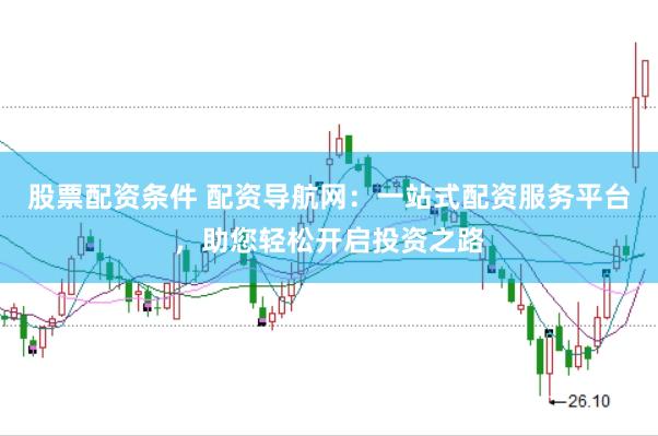 股票配资条件 配资导航网：一站式配资服务平台，助您轻松开启投资之路