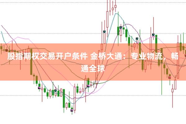 股指期权交易开户条件 金桥大通：专业物流，畅通全球