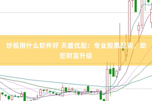 炒股用什么软件好 天盛优配：专业股票配资，助您财富升级