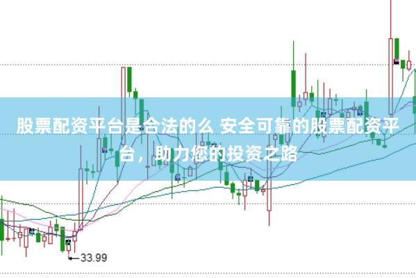 股票配资平台是合法的么 安全可靠的股票配资平台，助力您的投资之路