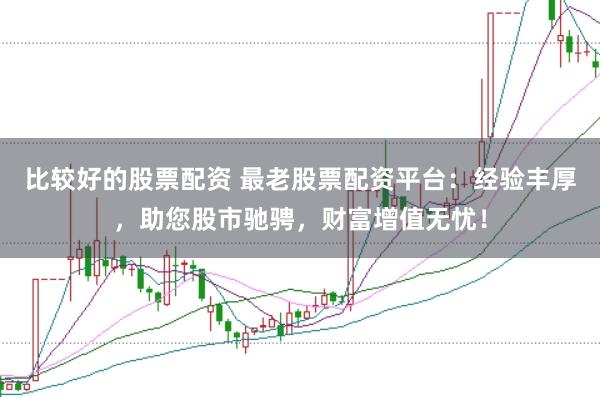 比较好的股票配资 最老股票配资平台：经验丰厚，助您股市驰骋，财富增值无忧！