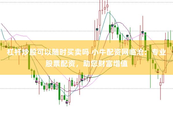 杠杆炒股可以随时买卖吗 小牛配资网临沧：专业股票配资，助您财富增值