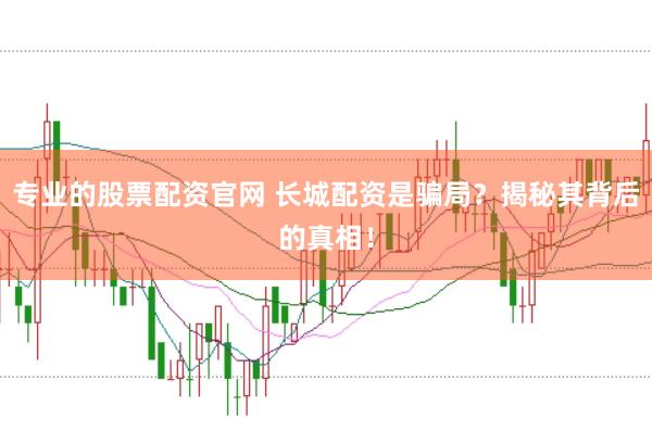 专业的股票配资官网 长城配资是骗局？揭秘其背后的真相！