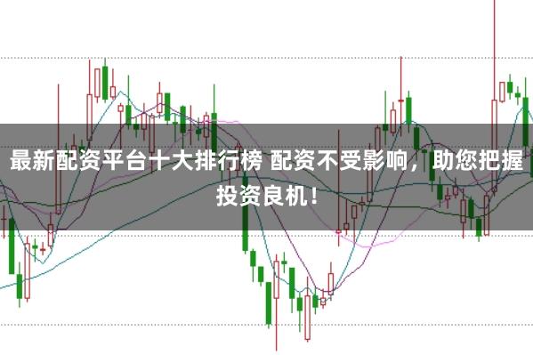 最新配资平台十大排行榜 配资不受影响，助您把握投资良机！