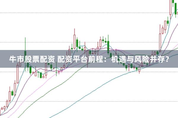 牛市股票配资 配资平台前程：机遇与风险并存？