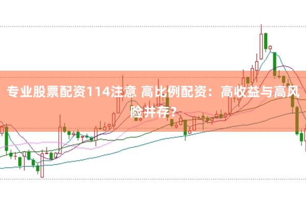专业股票配资114注意 高比例配资：高收益与高风险并存？