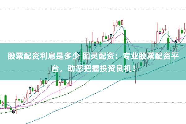 股票配资利息是多少 图灵配资：专业股票配资平台，助您把握投资良机！