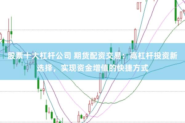 股票十大杠杆公司 期货配资交易：高杠杆投资新选择，实现资金增值的快捷方式