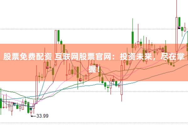 股票免费配资 互联网股票官网：投资未来，尽在掌握！