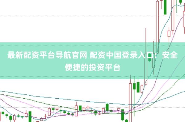 最新配资平台导航官网 配资中国登录入口：安全便捷的投资平台