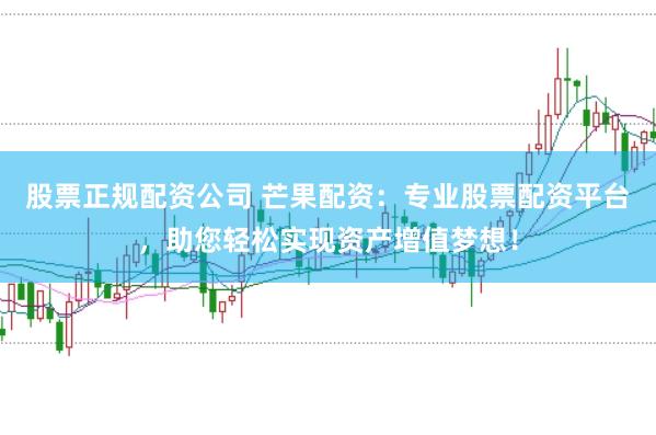 股票正规配资公司 芒果配资：专业股票配资平台，助您轻松实现资产增值梦想！