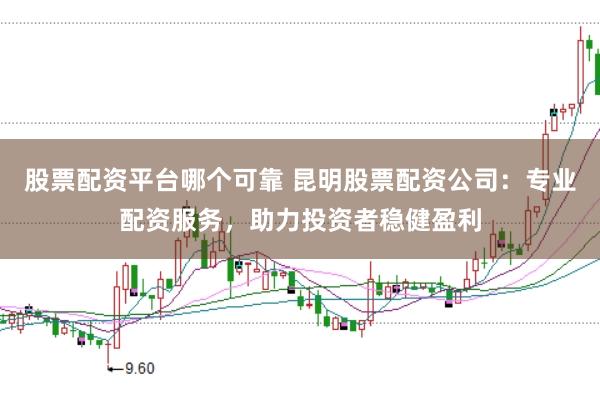 股票配资平台哪个可靠 昆明股票配资公司：专业配资服务，助力投资者稳健盈利