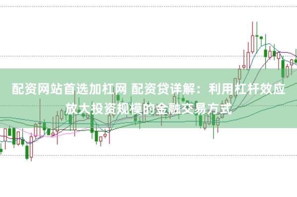 配资网站首选加杠网 配资贷详解：利用杠杆效应放大投资规模的金融交易方式