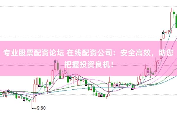 专业股票配资论坛 在线配资公司：安全高效，助您把握投资良机！