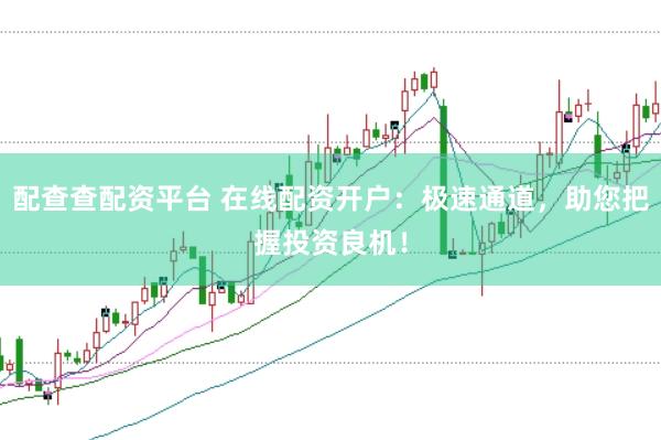 配查查配资平台 在线配资开户：极速通道，助您把握投资良机！
