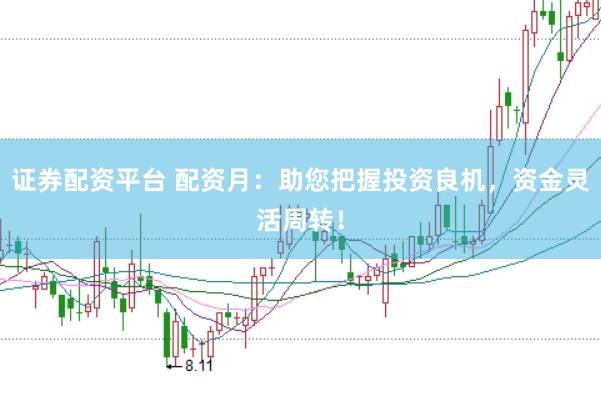 证券配资平台 配资月：助您把握投资良机，资金灵活周转！
