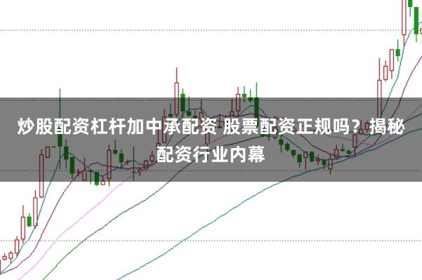 炒股配资杠杆加中承配资 股票配资正规吗？揭秘配资行业内幕