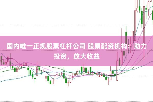 国内唯一正规股票杠杆公司 股票配资机构：助力投资，放大收益