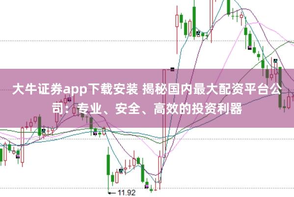 大牛证券app下载安装 揭秘国内最大配资平台公司：专业、安全、高效的投资利器