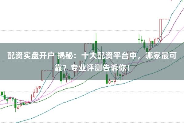 配资实盘开户 揭秘：十大配资平台中，哪家最可靠？专业评测告诉你！