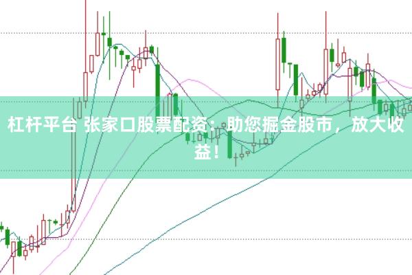 杠杆平台 张家口股票配资：助您掘金股市，放大收益！