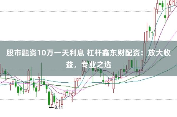 股市融资10万一天利息 杠杆鑫东财配资：放大收益，专业之选