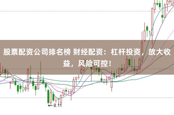 股票配资公司排名榜 财经配资：杠杆投资，放大收益，风险可控！