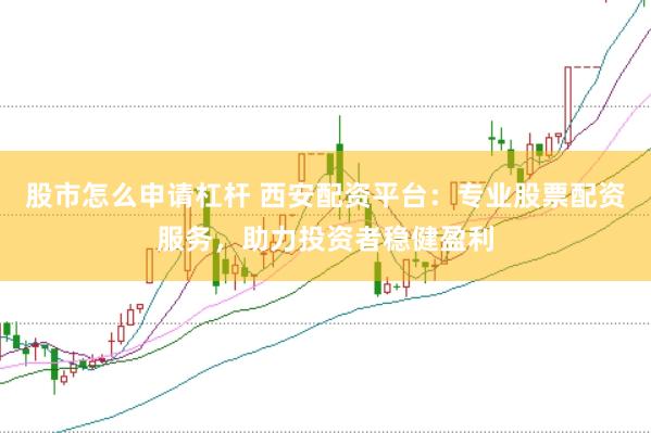 股市怎么申请杠杆 西安配资平台：专业股票配资服务，助力投资者稳健盈利