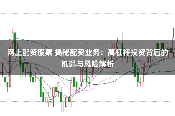 网上配资股票 揭秘配资业务：高杠杆投资背后的机遇与风险解析