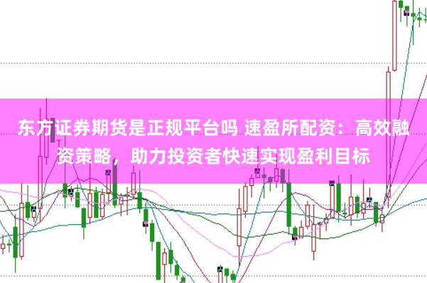 东方证券期货是正规平台吗 速盈所配资：高效融资策略，助力投资者快速实现盈利目标