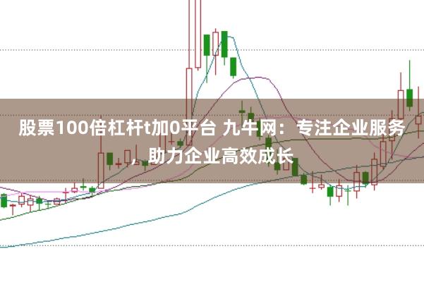 股票100倍杠杆t加0平台 九牛网：专注企业服务，助力企业高效成长