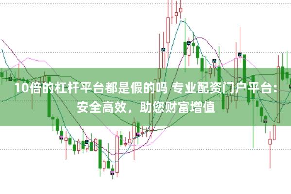 10倍的杠杆平台都是假的吗 专业配资门户平台：安全高效，助您财富增值